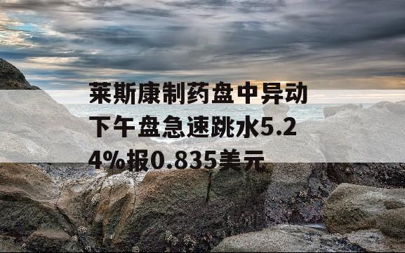 莱斯康制药盘中异动 下午盘急速跳水5.24%报0.835美元