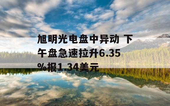 旭明光电盘中异动 下午盘急速拉升6.35%报1.34美元